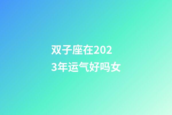 双子座在2023年运气好吗女-第1张-星座运势-玄机派