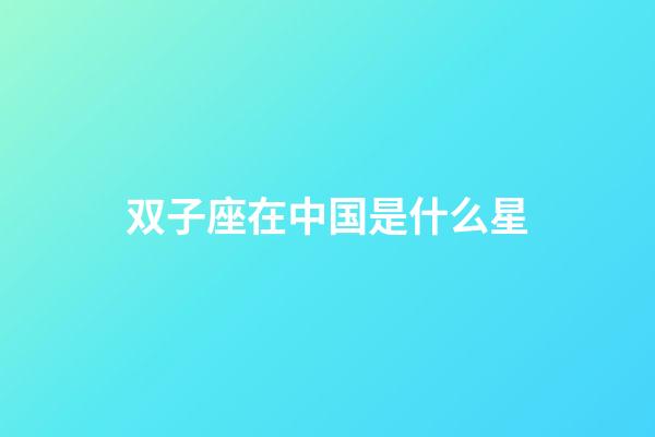 双子座在中国是什么星-第1张-星座运势-玄机派