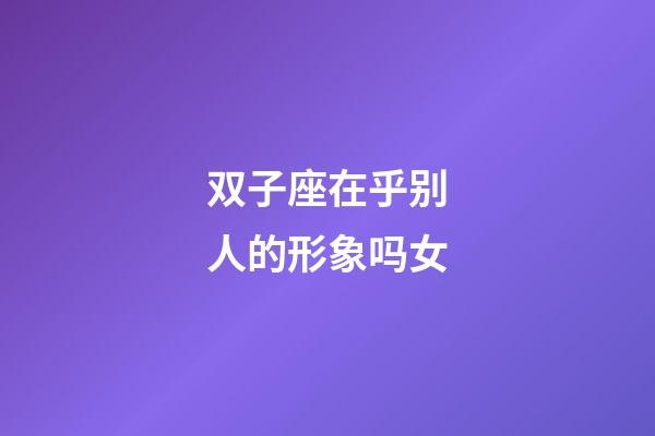 双子座在乎别人的形象吗女-第1张-星座运势-玄机派