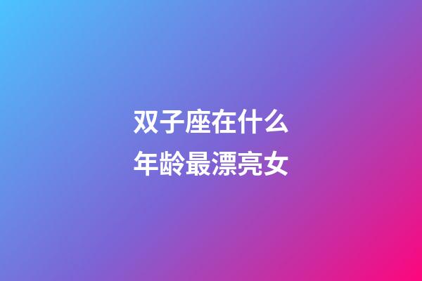 双子座在什么年龄最漂亮女-第1张-星座运势-玄机派