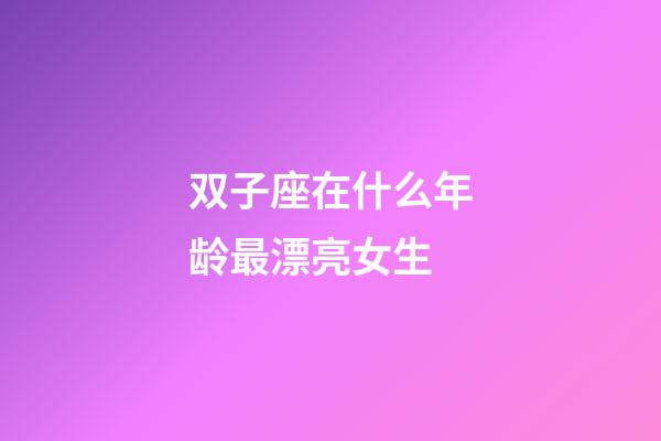 双子座在什么年龄最漂亮女生-第1张-星座运势-玄机派