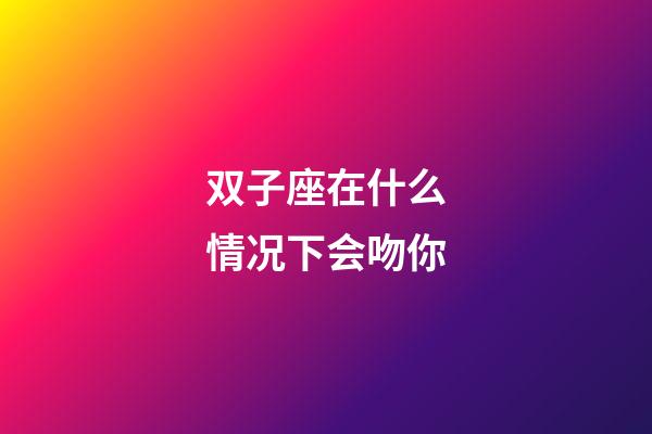 双子座在什么情况下会吻你-第1张-星座运势-玄机派