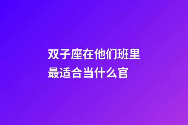 双子座在他们班里最适合当什么官-第1张-星座运势-玄机派