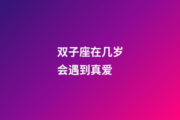 双子座在几岁会遇到真爱-第1张-星座运势-玄机派