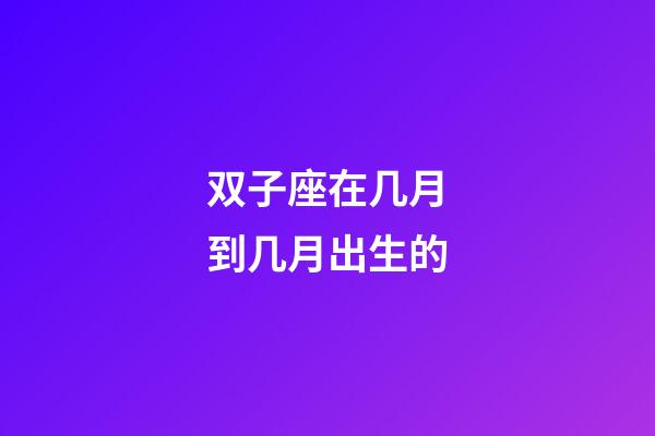 双子座在几月到几月出生的-第1张-星座运势-玄机派