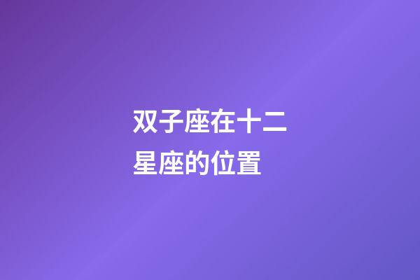 双子座在十二星座的位置-第1张-星座运势-玄机派