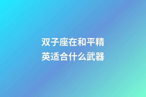 双子座在和平精英适合什么武器-第1张-星座运势-玄机派