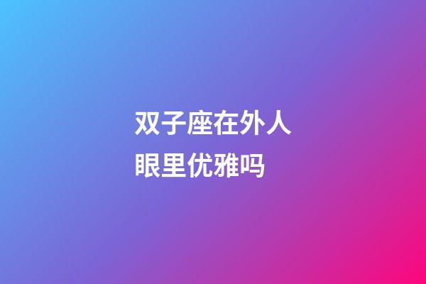 双子座在外人眼里优雅吗-第1张-星座运势-玄机派