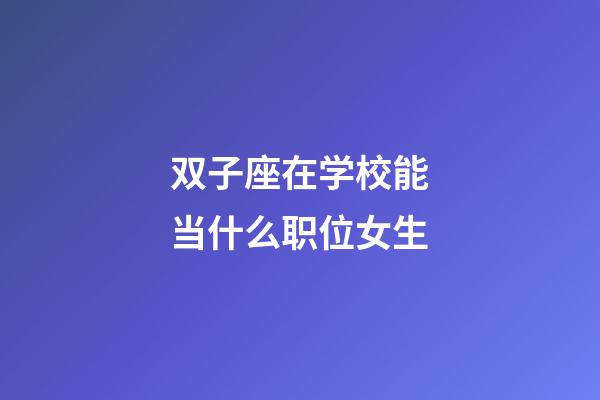 双子座在学校能当什么职位女生-第1张-星座运势-玄机派