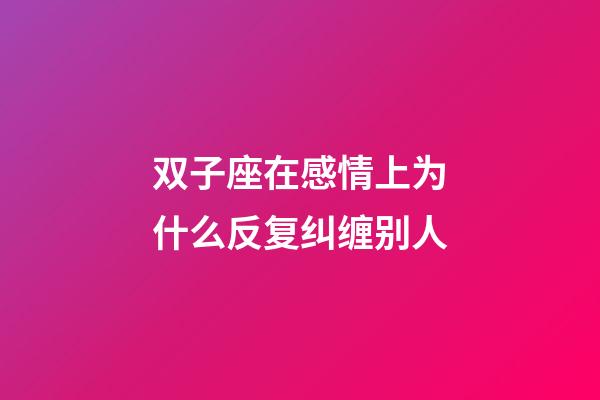双子座在感情上为什么反复纠缠别人-第1张-星座运势-玄机派