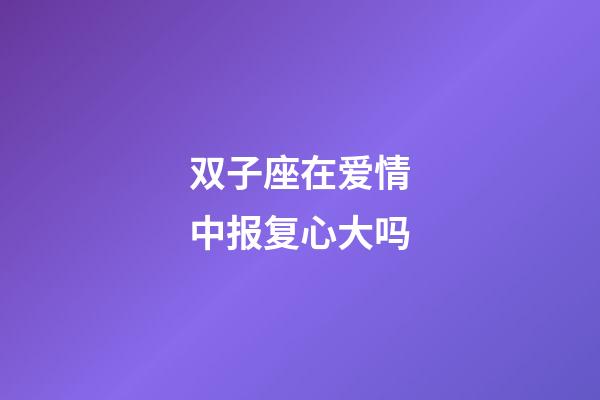 双子座在爱情中报复心大吗-第1张-星座运势-玄机派