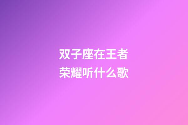 双子座在王者荣耀听什么歌-第1张-星座运势-玄机派