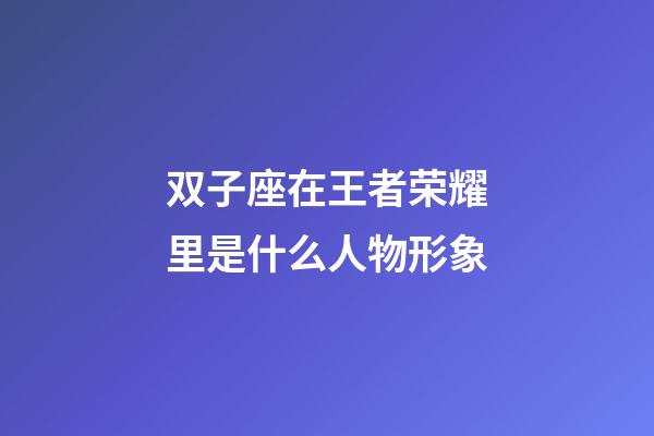 双子座在王者荣耀里是什么人物形象-第1张-星座运势-玄机派