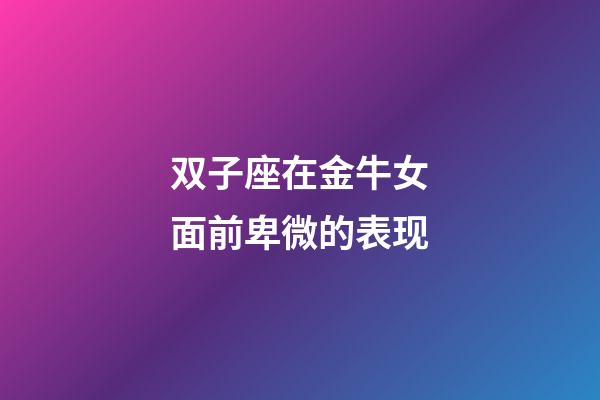 双子座在金牛女面前卑微的表现-第1张-星座运势-玄机派