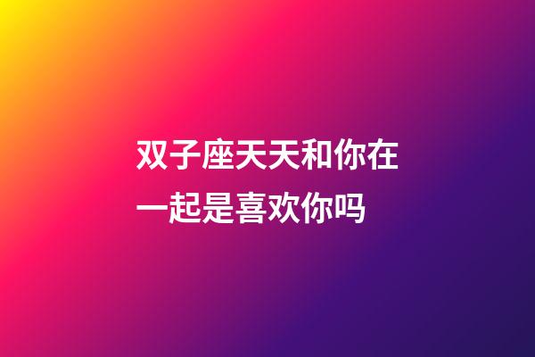 双子座天天和你在一起是喜欢你吗-第1张-星座运势-玄机派