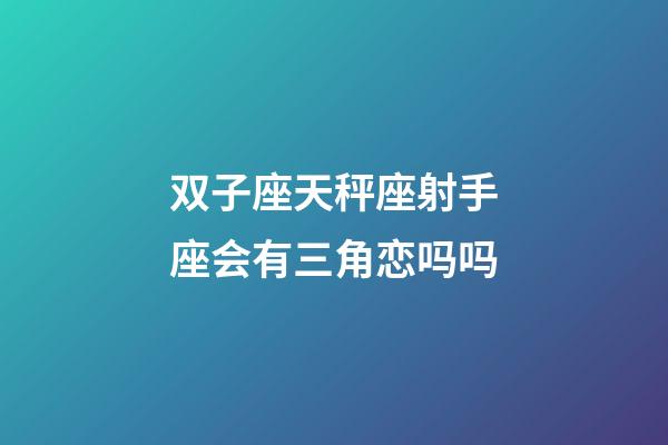 双子座天秤座射手座会有三角恋吗吗-第1张-星座运势-玄机派