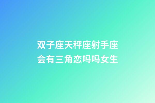 双子座天秤座射手座会有三角恋吗吗女生