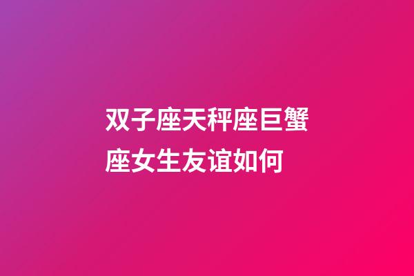 双子座天秤座巨蟹座女生友谊如何-第1张-星座运势-玄机派