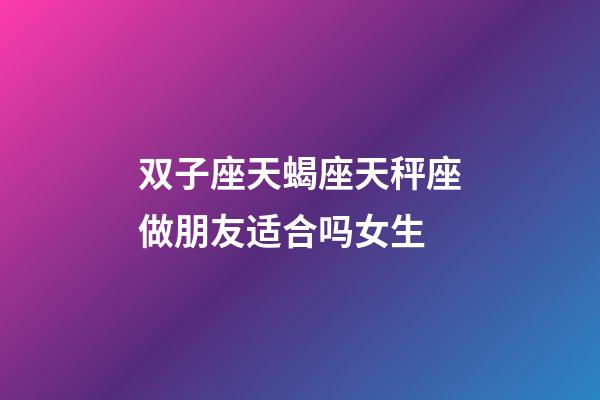 双子座天蝎座天秤座做朋友适合吗女生-第1张-星座运势-玄机派