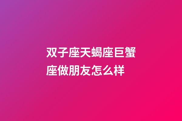 双子座天蝎座巨蟹座做朋友怎么样-第1张-星座运势-玄机派