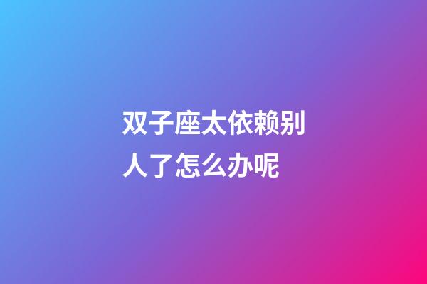 双子座太依赖别人了怎么办呢-第1张-星座运势-玄机派