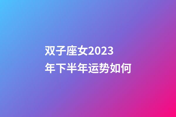 双子座女2023年下半年运势如何-第1张-星座运势-玄机派