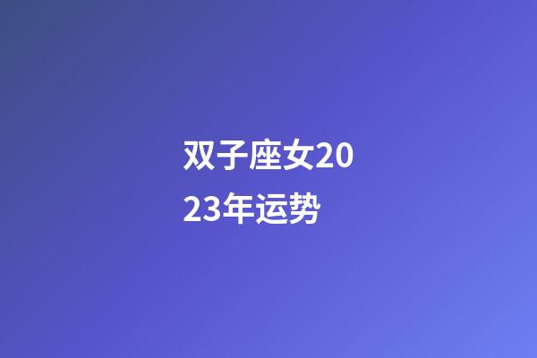 双子座女2023年运势-第1张-星座运势-玄机派
