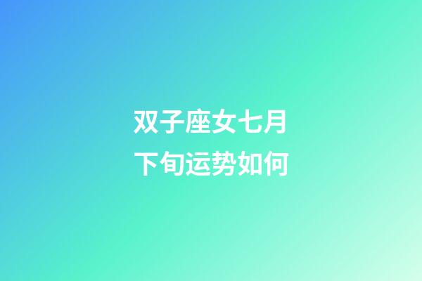 双子座女七月下旬运势如何-第1张-星座运势-玄机派