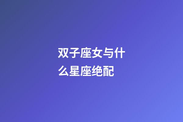 双子座女与什么星座绝配-第1张-星座运势-玄机派