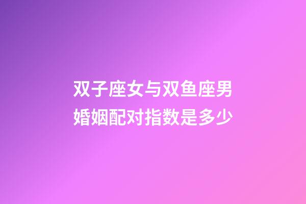 双子座女与双鱼座男婚姻配对指数是多少-第1张-星座运势-玄机派