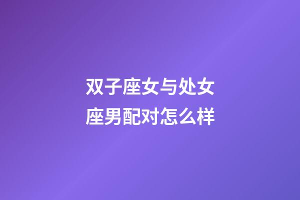 双子座女与处女座男配对怎么样-第1张-星座运势-玄机派