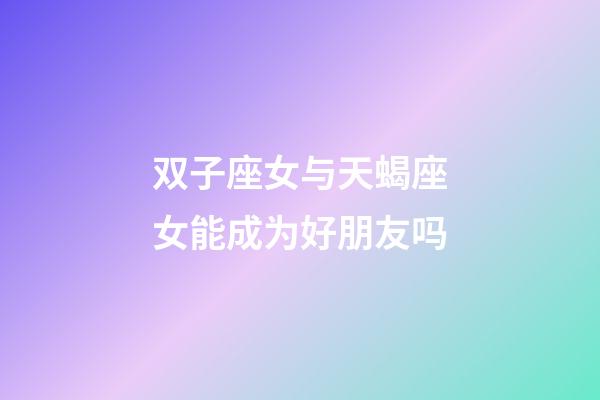 双子座女与天蝎座女能成为好朋友吗-第1张-星座运势-玄机派