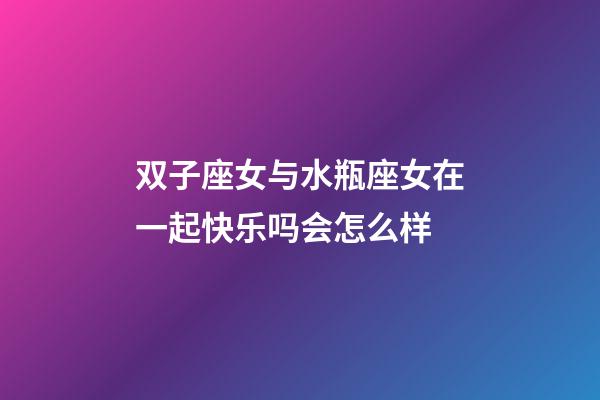 双子座女与水瓶座女在一起快乐吗会怎么样-第1张-星座运势-玄机派