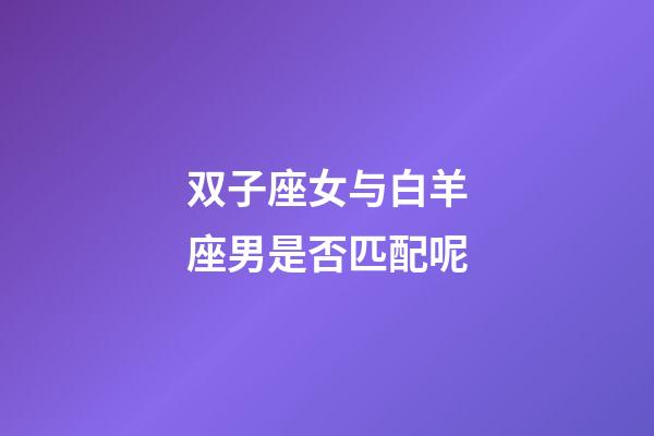 双子座女与白羊座男是否匹配呢-第1张-星座运势-玄机派