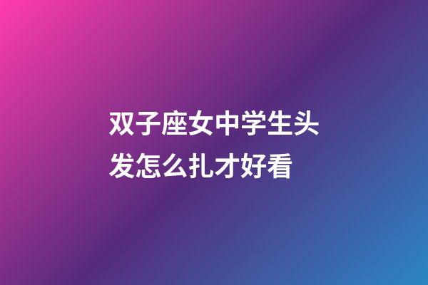 双子座女中学生头发怎么扎才好看-第1张-星座运势-玄机派