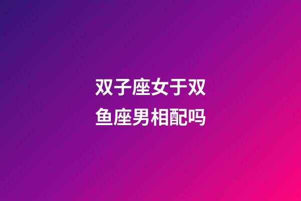 双子座女于双鱼座男相配吗-第1张-星座运势-玄机派