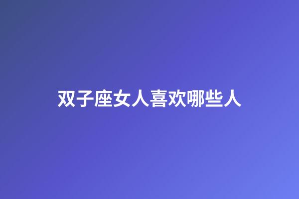 双子座女人喜欢哪些人-第1张-星座运势-玄机派