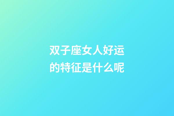 双子座女人好运的特征是什么呢-第1张-星座运势-玄机派