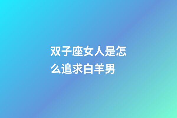 双子座女人是怎么追求白羊男-第1张-星座运势-玄机派