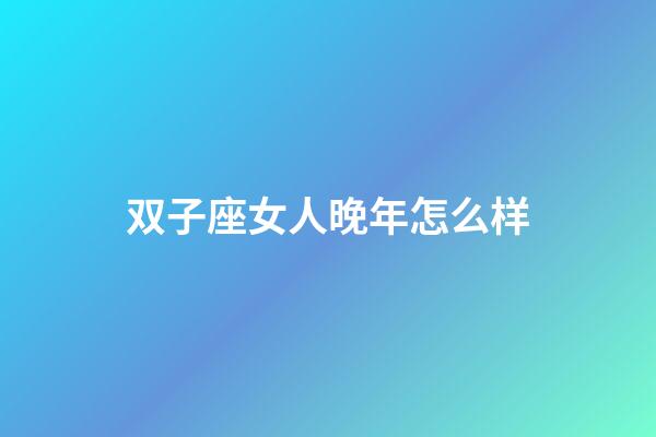 双子座女人晚年怎么样-第1张-星座运势-玄机派