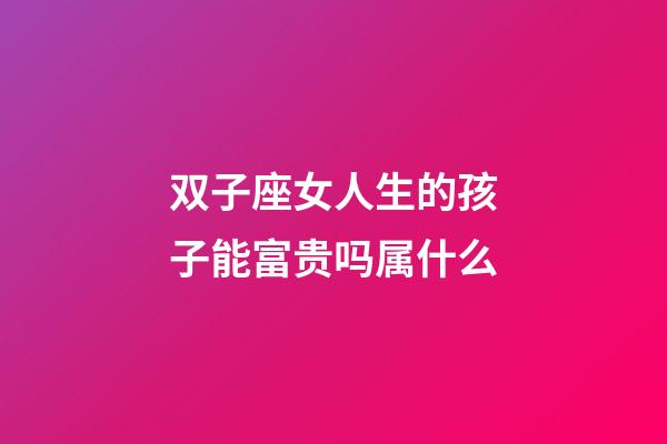 双子座女人生的孩子能富贵吗属什么-第1张-星座运势-玄机派