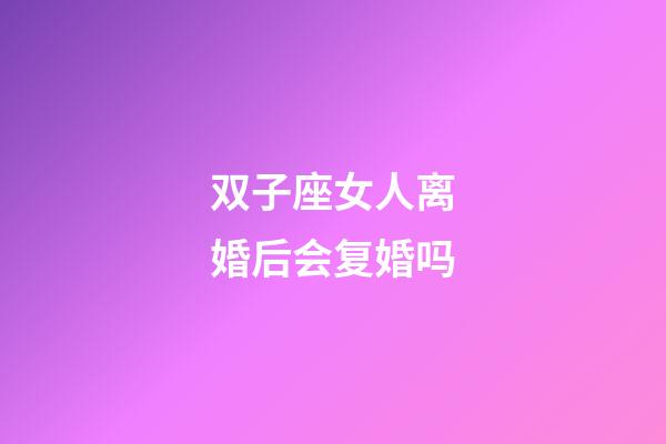 双子座女人离婚后会复婚吗-第1张-星座运势-玄机派