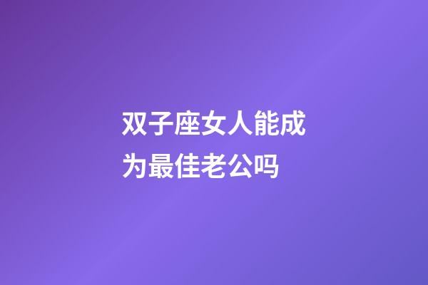 双子座女人能成为最佳老公吗-第1张-星座运势-玄机派