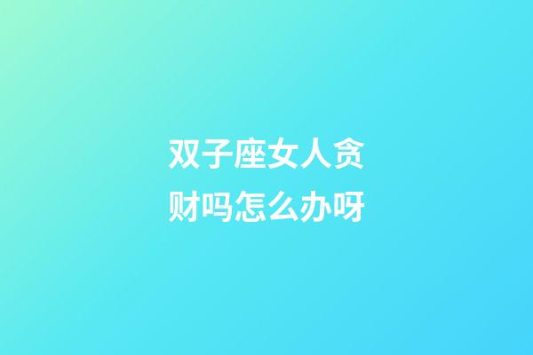 双子座女人贪财吗怎么办呀