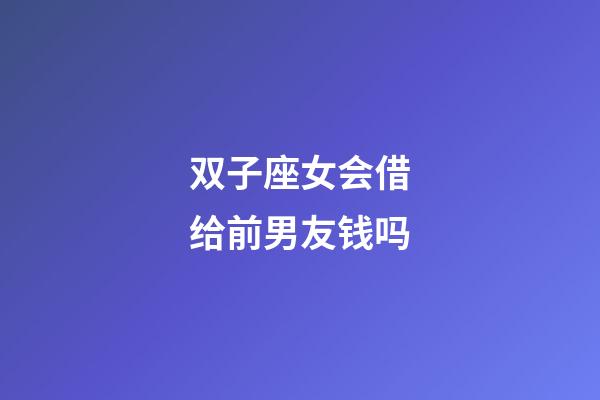 双子座女会借给前男友钱吗-第1张-星座运势-玄机派