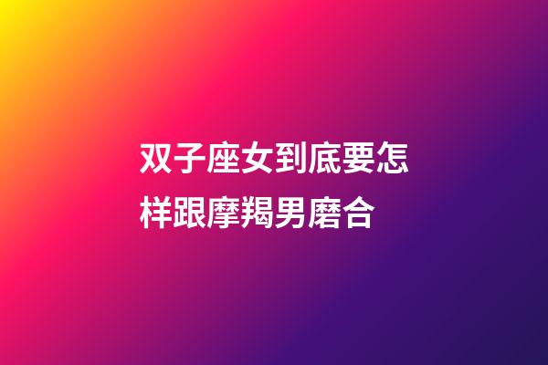 双子座女到底要怎样跟摩羯男磨合-第1张-星座运势-玄机派