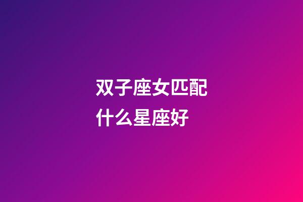 双子座女匹配什么星座好-第1张-星座运势-玄机派