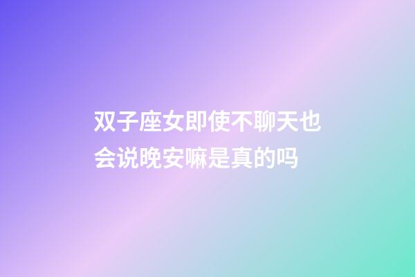 双子座女即使不聊天也会说晚安嘛是真的吗-第1张-星座运势-玄机派