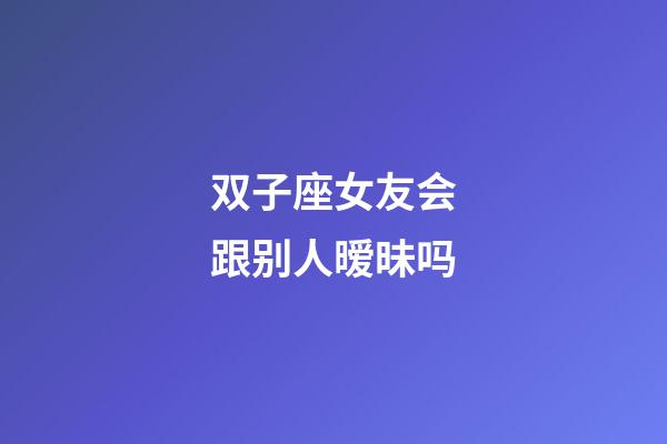 双子座女友会跟别人暧昧吗-第1张-星座运势-玄机派