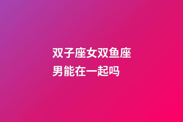 双子座女双鱼座男能在一起吗-第1张-星座运势-玄机派